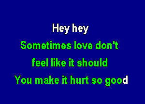 Hey hey
Sometimes love don't
feel like it should

You make it hurt so good