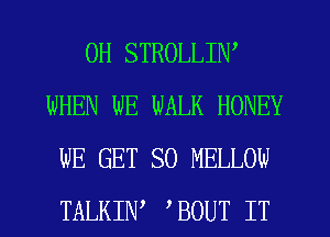 0H STROLLIW
WHEN WE WALK HONEY
WE GET SO MELLOW
TALKIW BOUT IT