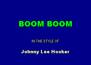 BOOM BOOM

IN THE STYLE 0F

Johnny Lee Hooker