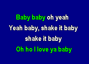 Baby baby oh yeah
Yeah baby, shake it baby
shake it baby

0h ho I love ya baby