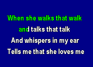 When she walks that walk
and talks that talk

And whispers in my ear

Tells me that she loves me