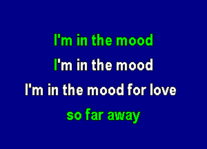 I'm in the mood
I'm in the mood
I'm in the mood for love

so far away