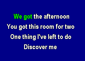 We got the afternoon
You got this room fortwo

One thing I've left to do

Discover me