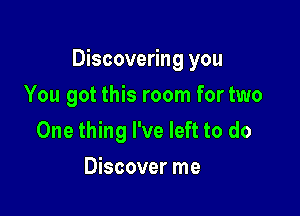 Discovering you

You got this room fortwo
One thing I've left to do
Discover me