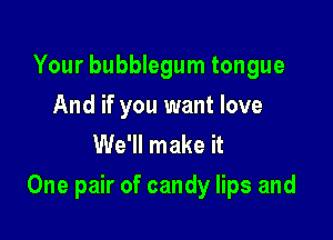 Your bubblegum tongue
And if you want love
We'll make it

One pair of candy lips and
