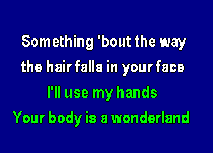 Something 'bout the way

the hair falls in your face

I'll use my hands
Your body is a wonderland