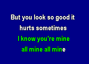 But you look so good it

hurts sometimes
lknow you're mine
all mine all mine