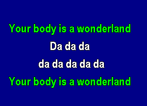 Your body is a wonderland
Dadada
da da da da da

Your body is a wonderland