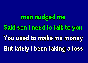 man nudged me
Said son I need to talk to you
You used to make me money
But lately I been taking a loss