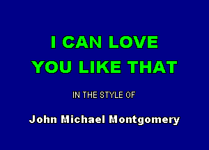 I CAN LOVE
YOU LIKE THAT

IN THE STYLE 0F

John Michael Montgomery