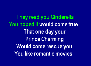 They read you Cinderella
You hoped itwould cometrue
That one day your

Prince Charming
Would come rescue you
You like romantic movies