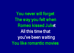 You never will forget
The way you felt when
Romeo kissed J uliet

All this time that
you've been waiting
You like romantic movies