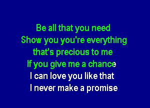 Be all that you need
Show you you're everything
that's precious to me
If you give me a chance
I can love you likethat

lnever make a promise I
