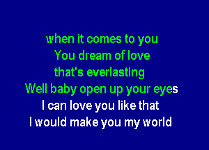 when it comes to you
You dream of love
that's everlasting

Well baby open up your eyes
I can love you like that
lwould make you my world