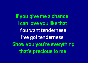 If you give me a chance
I can love you likethat
You wanttenderness

I've got tenderness
Show you you're everything
that's precious to me