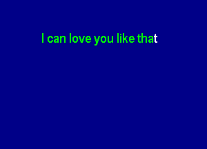 I can love you likethat
