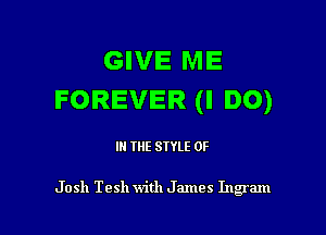 GIVE ME
FOREVER(IDO)

IN THE STYLE 0F

Josh T9511 with James Ingram l