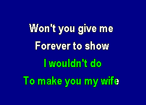 Won't you give me
Forever to show
lwouldn't do

To make you my wife