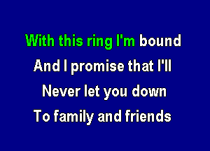 With this ring I'm bound
And I promise that I'll
Never let you down

To family and friends