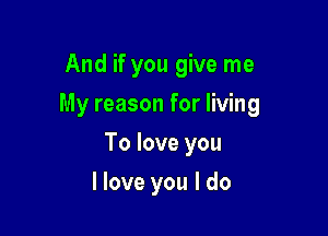 And if you give me
My reason for living

To love you

I love you I do