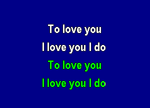 To love you
I love you I do

To love you

I love you I do