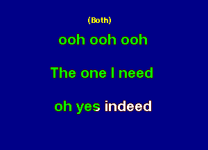 (Both)

ooh ooh ooh

The one I need

oh yes indeed