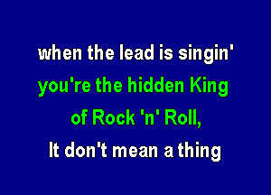 when the lead is singin'
you're the hidden King
of Rock 'n' Roll,

It don't mean athing