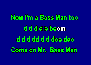 Now I'm a Bass Man too
d d d d b boom
ddddddddoodoo

Come on Mr. Bass Man