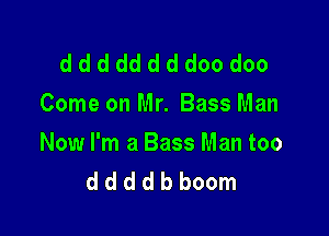 ddddddddoodoo
Come on Mr. Bass Man

Now I'm a Bass Man too
d d d d b boom