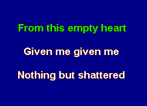 From this empty heart

Given me given me

Nothing but shattered