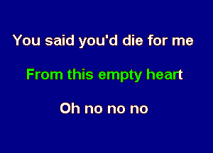 You said you'd die for me

From this empty heart

Oh no no no