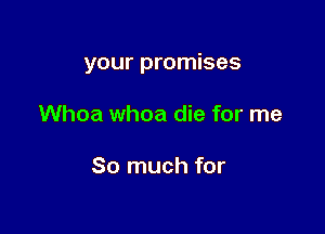 your promises

Whoa whoa die for me

So much for