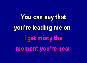 You can saythat

you're leading me on