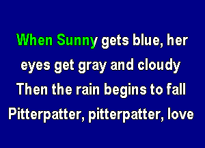 When Sunny gets blue, her
eyes get gray and cloudy
Then the rain begins to fall
Pitterpatter, pitterpatter, love