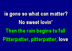 is gone so what can matter?
No sweet lovin'
Then the rain begins to fall
Pitterpatter, pitterpatter, love