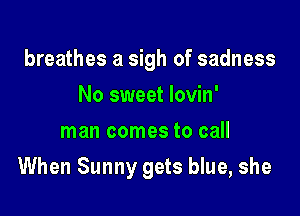 breathes a sigh of sadness
No sweet lovin'
man comes to call

When Sunny gets blue, she