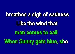 breathes a sigh of sadness
Like the wind that
man comes to call

When Sunny gets blue, she