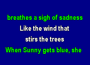 breathes a sigh of sadness
Like the wind that
stirs the trees

When Sunny gets blue, she