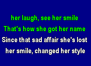 her laugh, see her smile
That's how she got her name
Since that sad affair she's lost
her smile, changed her style