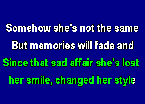 Somehow she's not the same
But memories will fade and
Since that sad affair she's lost
her smile, changed her style