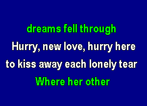 dreams fell through
Hurry, new love, hurry here

to kiss away each lonely tear
Where her other