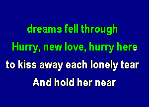 dreams fell through
Hurry, new love, hurry here

to kiss away each lonely tear
And hold her near
