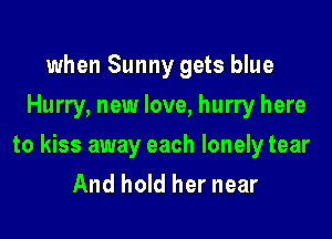 when Sunny gets blue
Hurry, new love, hurry here

to kiss away each lonely tear
And hold her near