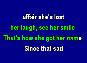 affair she's lost

her laugh, see her smile

That's how she got her name
Since that sad