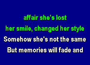 affair she's lost
her smile, changed her style
Somehow she's not the same
But memories will fade and