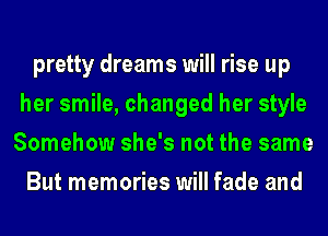 pretty dreams will rise up
her smile, changed her style
Somehow she's not the same

But memories will fade and