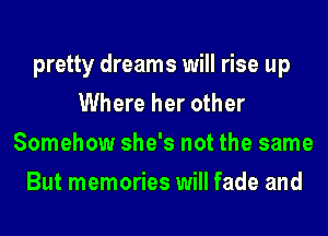 pretty dreams will rise up
Where her other
Somehow she's not the same
But memories will fade and