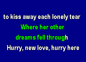 to kiss away each lonely tear
Where her other
dreams fell through

Hurry, new love, hurry here
