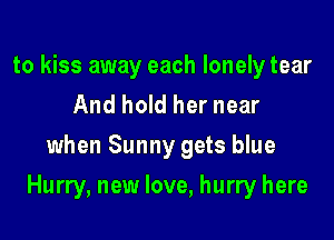 to kiss away each lonely tear
And hold her near
when Sunny gets blue

Hurry, new love, hurry here