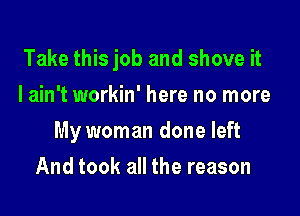 Take this job and shove it

I ain't workin' here no more
My woman done left
And took all the reason